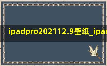 ipadpro202112.9壁纸_ipad pro202112.9寸壁纸